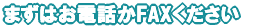まずはお電話かFAXください